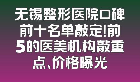 无锡整形医院口碑前十名单敲定！前5的医美机构敲重点、价格曝光