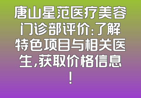 唐山星范医疗美容门诊部评价：了解特色项目与相关医生，获取价格信息！