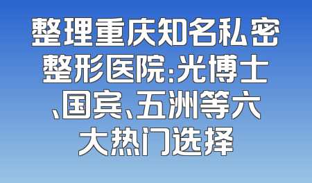 整理重庆知名私密整形医院：光博士、国宾、五洲等六大热门选择