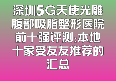 深圳5G天使光雕腹部吸脂整形医院前十强评测：本地十家受友友推荐的汇总