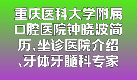 重庆医科大学附属口腔医院钟晓波简历、坐诊医院介绍、牙体牙髓科专家