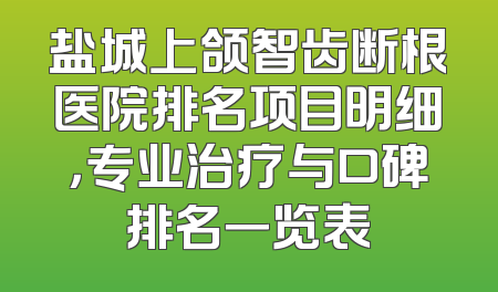 盐城上颌智齿断根医院排名项目明细，专业治疗与口碑排名一览表