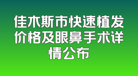 佳木斯市快速植发价格及眼鼻手术详情公布