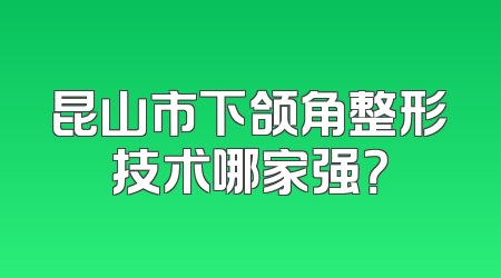 昆山市下颌角整形技术哪家强？