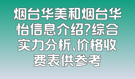 烟台华美和烟台华怡信息介绍？综合实力分析、价格收费表供参考