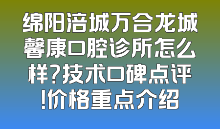 绵阳涪城万合龙城馨康口腔诊所怎么样？技术口碑点评！价格重点介绍