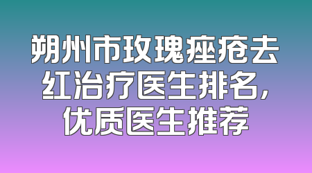 朔州市玫瑰痤疮去红治疗医生排名，优质医生推荐