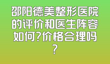 邵阳德美整形医院的评价和医生阵容如何？价格合理吗？