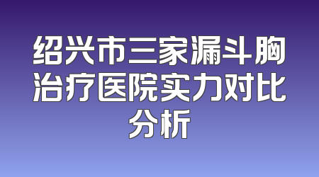 绍兴市三家漏斗胸治疗医院实力对比分析
