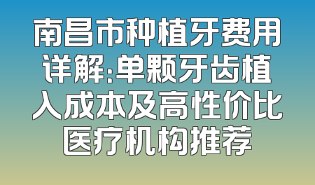 南昌市种植牙费用详解：单颗牙齿植入成本及高性价比医疗机构推荐