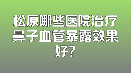 松原哪些医院治疗鼻子血管暴露效果好？