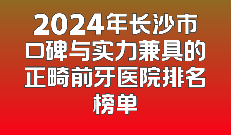 2024年长沙市口碑与实力兼具的正畸前牙医院排名榜单