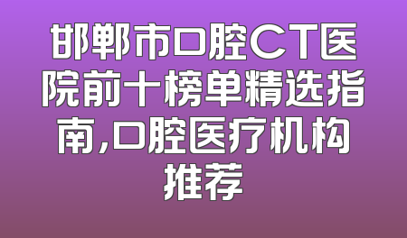 邯郸市口腔CT医院前十榜单精选指南，口腔医疗机构推荐
