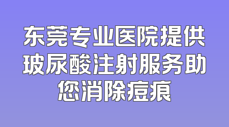 东莞专业医院提供玻尿酸注射服务助您消除痘痕