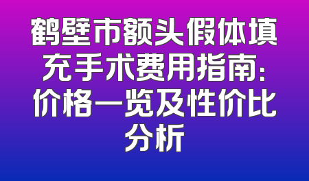 鹤壁市额头假体填充手术费用指南：价格一览及性价比分析