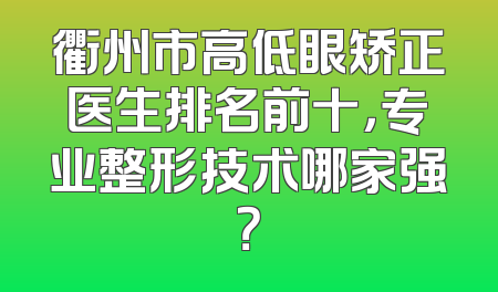 衢州市高低眼矫正医生排名前十，专业整形技术哪家强？