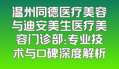 温州同德医疗美容与迪安美生医疗美容门诊部：专业技术与口碑深度解析