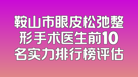 鞍山市眼皮松弛整形手术医生前10名实力排行榜评估