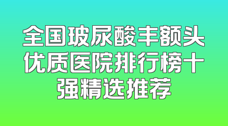 全国玻尿酸丰额头优质医院排行榜十强精选推荐