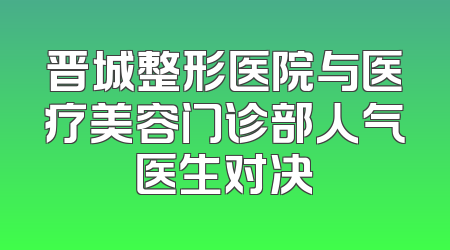 晋城整形医院与医疗美容门诊部人气医生对决