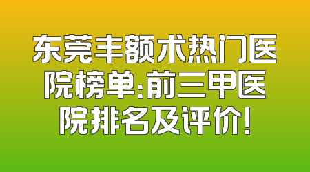 东莞丰额术热门医院榜单：前三甲医院排名及评价！