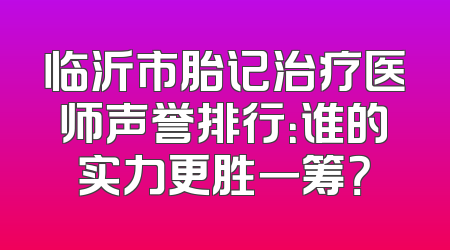 临沂市胎记治疗医师声誉排行：谁的实力更胜一筹？