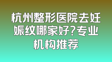 杭州整形医院去妊娠纹哪家好？专业机构推荐