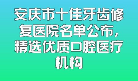 安庆市十佳牙齿修复医院名单公布，精选优质口腔医疗机构