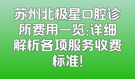 苏州北极星口腔诊所费用一览：详细解析各项服务收费标准！