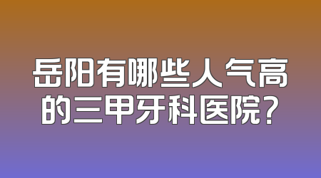 岳阳有哪些人气高的三甲牙科医院？