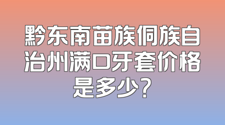 黔东南苗族侗族自治州满口牙套价格是多少？