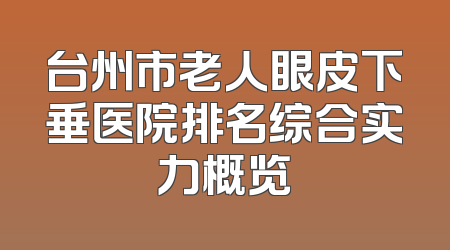 台州市老人眼皮下垂医院排名综合实力概览