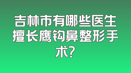 吉林市有哪些医生擅长鹰钩鼻整形手术？