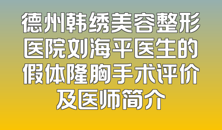 德州韩绣美容整形医院刘海平医生的假体隆胸手术评价及医师简介