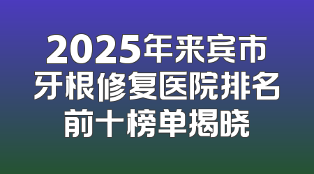 2025年来宾市牙根修复医院排名前十榜单揭晓