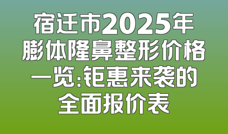 宿迁市2025年膨体隆鼻整形价格一览：钜惠来袭的全面报价表