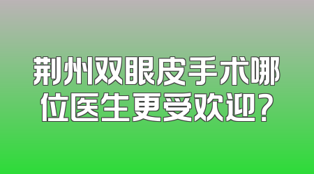 荆州双眼皮手术哪位医生更受欢迎？