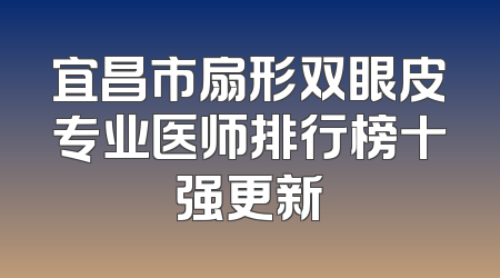 宜昌市扇形双眼皮专业医师排行榜十强更新