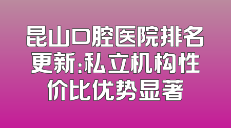 昆山口腔医院排名更新：私立机构性价比优势显著