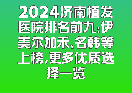 2024济南植发医院排名前九：伊美尔加禾、名韩等上榜，更多优质选择一览
