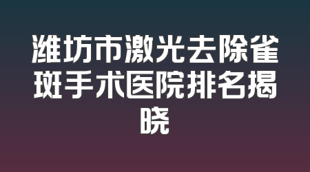 潍坊市激光去除雀斑手术医院排名揭晓