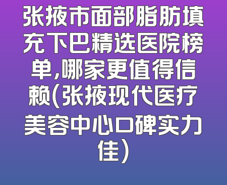 张掖市面部脂肪填充下巴精选医院榜单，哪家更值得信赖（张掖现代医疗美容中心口碑实力佳）