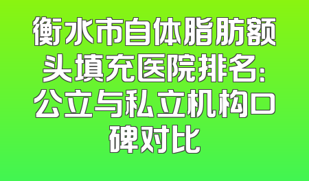 衡水市自体脂肪额头填充医院排名：公立与私立机构口碑对比