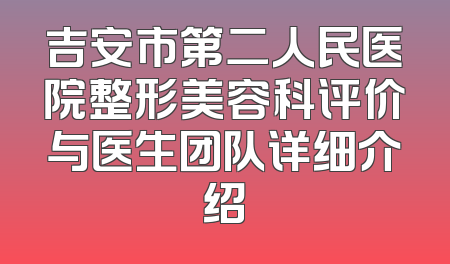 吉安市第二人民医院整形美容科评价与医生团队详细介绍