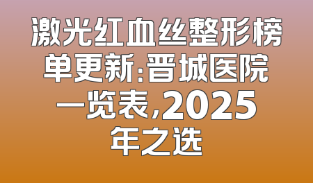 激光红血丝整形榜单更新：晋城医院一览表，2025年之选