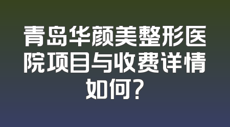 青岛华颜美整形医院项目与收费详情如何？