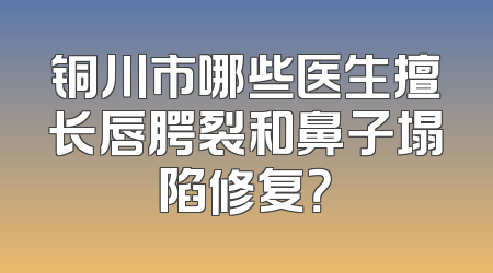 铜川市哪些医生擅长唇腭裂和鼻子塌陷修复？