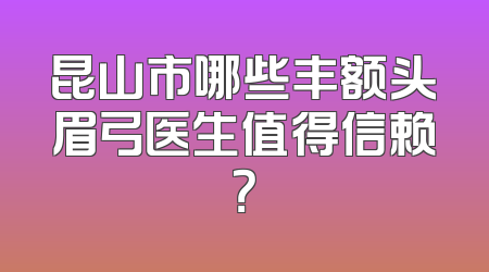 昆山市哪些丰额头眉弓医生值得信赖？