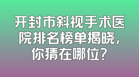 开封市斜视手术医院排名榜单揭晓，你猜在哪位？