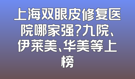 上海双眼皮修复医院哪家强？九院、伊莱美、华美等上榜